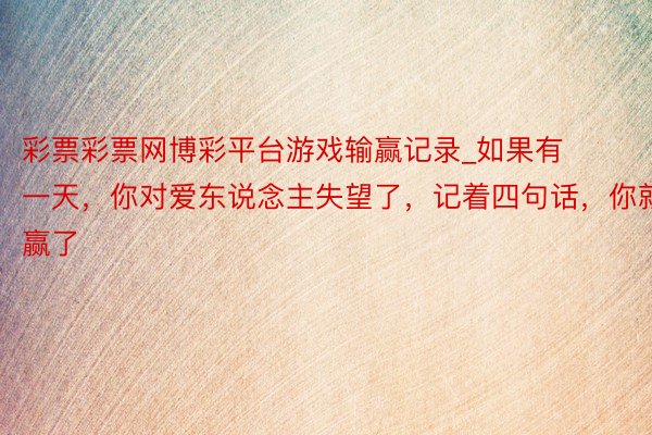 彩票彩票网博彩平台游戏输赢记录_如果有一天，你对爱东说念主失望了，记着四句话，你就赢了