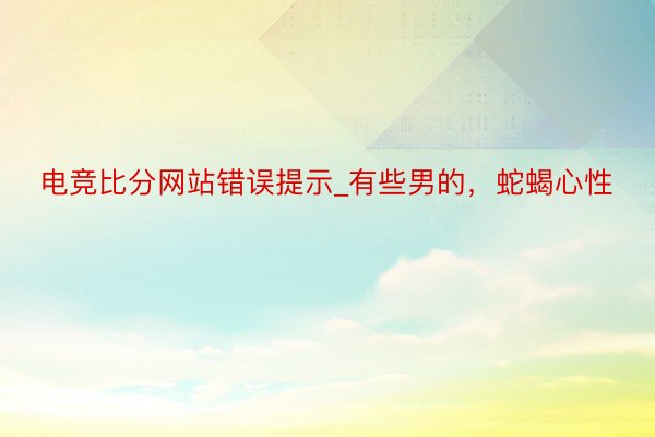 电竞比分网站错误提示_有些男的，蛇蝎心性