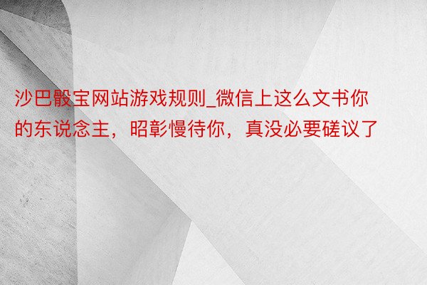 沙巴骰宝网站游戏规则_微信上这么文书你的东说念主，昭彰慢待你，真没必要磋议了