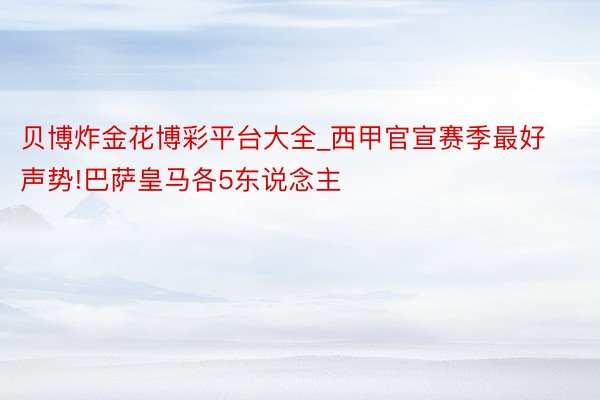 贝博炸金花博彩平台大全_西甲官宣赛季最好声势!巴萨皇马各5东说念主