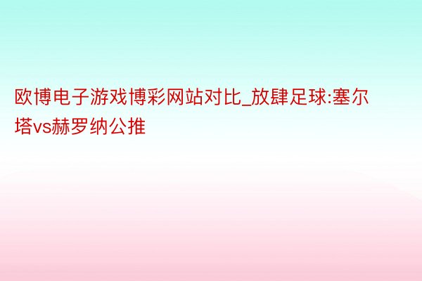 欧博电子游戏博彩网站对比_放肆足球:塞尔塔vs赫罗纳公推