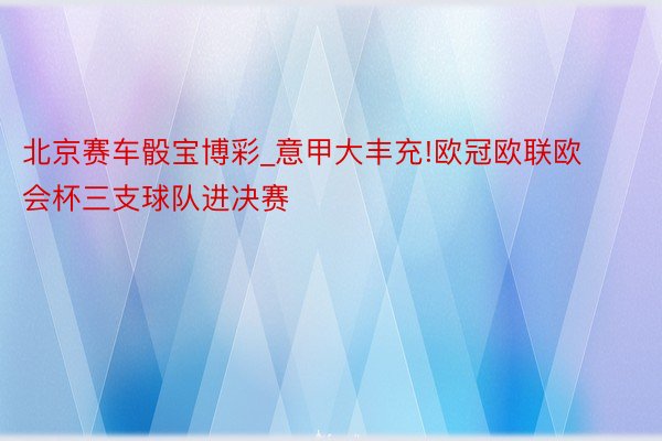 北京赛车骰宝博彩_意甲大丰充!欧冠欧联欧会杯三支球队进决赛