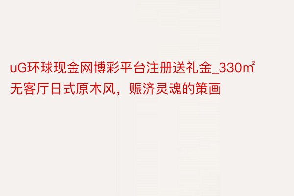 uG环球现金网博彩平台注册送礼金_330㎡无客厅日式原木风，赈济灵魂的策画