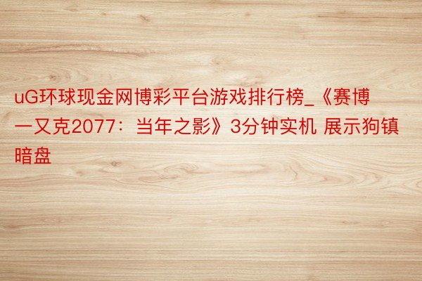 uG环球现金网博彩平台游戏排行榜_《赛博一又克2077：当年之影》3分钟实机 展示狗镇暗盘