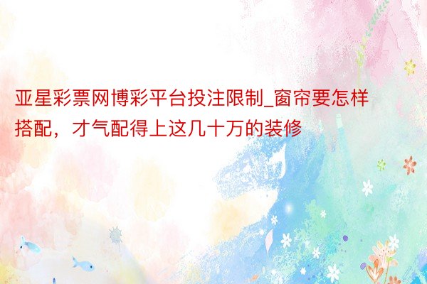 亚星彩票网博彩平台投注限制_窗帘要怎样搭配，才气配得上这几十万的装修