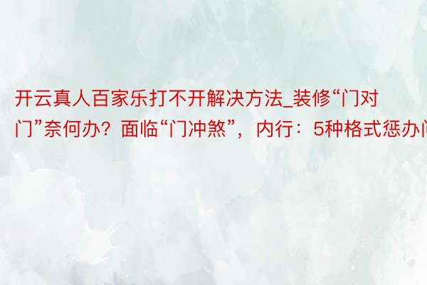 开云真人百家乐打不开解决方法_装修“门对门”奈何办？面临“门冲煞”，内行：5种格式惩办问题